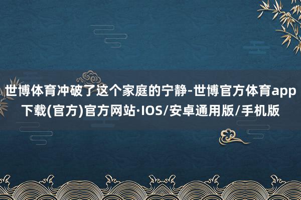 世博体育冲破了这个家庭的宁静-世博官方体育app下载(官方)官方网站·IOS/安卓通用版/手机版