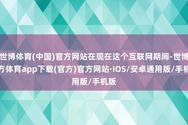 世博体育(中国)官方网站在现在这个互联网期间-世博官方体育app下载(官方)官方网站·IOS/安卓通用版/手机版