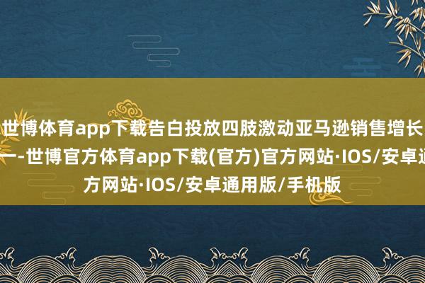 世博体育app下载告白投放四肢激动亚马逊销售增长的枢纽驱手之一-世博官方体育app下载(官方)官方网站·IOS/安卓通用版/手机版