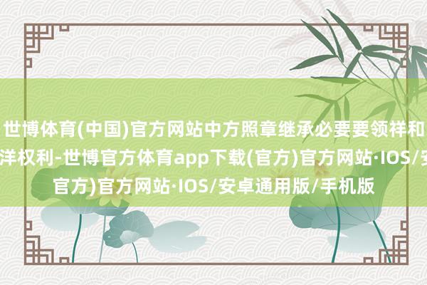 世博体育(中国)官方网站中方照章继承必要要领祥和本身幅员主权和海洋权利-世博官方体育app下载(官方)官方网站·IOS/安卓通用版/手机版