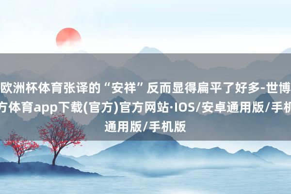 欧洲杯体育张译的“安祥”反而显得扁平了好多-世博官方体育app下载(官方)官方网站·IOS/安卓通用版/手机版