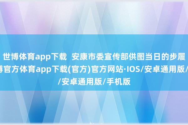 世博体育app下载  安康市委宣传部供图当日的步履中-世博官方体育app下载(官方)官方网站·IOS/安卓通用版/手机版