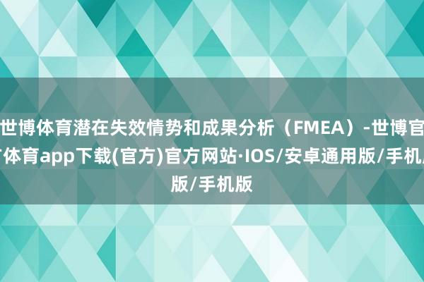 世博体育潜在失效情势和成果分析（FMEA）-世博官方体育app下载(官方)官方网站·IOS/安卓通用版/手机版