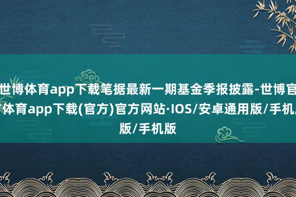 世博体育app下载笔据最新一期基金季报披露-世博官方体育app下载(官方)官方网站·IOS/安卓通用版/手机版