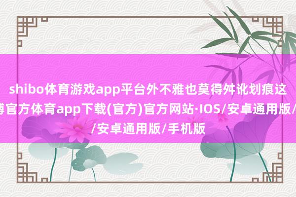 shibo体育游戏app平台外不雅也莫得舛讹划痕这些-世博官方体育app下载(官方)官方网站·IOS/安卓通用版/手机版