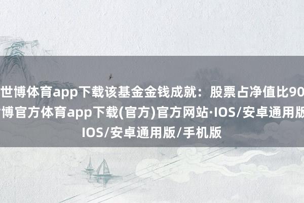 世博体育app下载该基金金钱成就：股票占净值比90.77%-世博官方体育app下载(官方)官方网站·IOS/安卓通用版/手机版