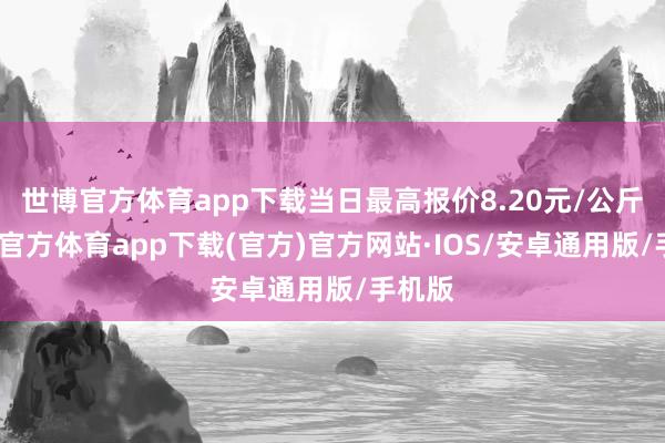 世博官方体育app下载当日最高报价8.20元/公斤-世博官方体育app下载(官方)官方网站·IOS/安卓通用版/手机版