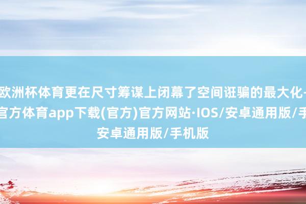 欧洲杯体育更在尺寸筹谋上闭幕了空间诳骗的最大化-世博官方体育app下载(官方)官方网站·IOS/安卓通用版/手机版