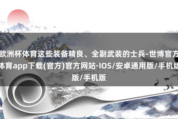 欧洲杯体育这些装备精良、全副武装的士兵-世博官方体育app下载(官方)官方网站·IOS/安卓通用版/手机版