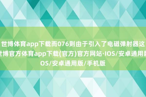 世博体育app下载而076则由于引入了电磁弹射器这一成分-世博官方体育app下载(官方)官方网站·IOS/安卓通用版/手机版