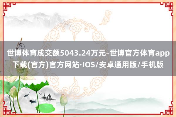 世博体育成交额5043.24万元-世博官方体育app下载(官方)官方网站·IOS/安卓通用版/手机版