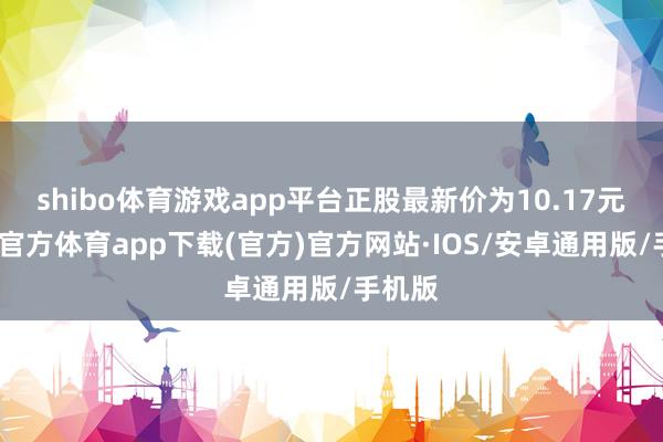 shibo体育游戏app平台正股最新价为10.17元-世博官方体育app下载(官方)官方网站·IOS/安卓通用版/手机版