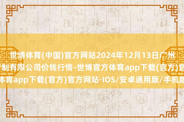 世博体育(中国)官方网站2024年12月13日广州江南果菜批发阛阓见识管制有限公司价钱行情-世博官方体育app下载(官方)官方网站·IOS/安卓通用版/手机版