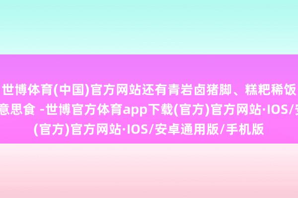 世博体育(中国)官方网站还有青岩卤猪脚、糕粑稀饭、洋芋粑等脾气好意思食 -世博官方体育app下载(官方)官方网站·IOS/安卓通用版/手机版