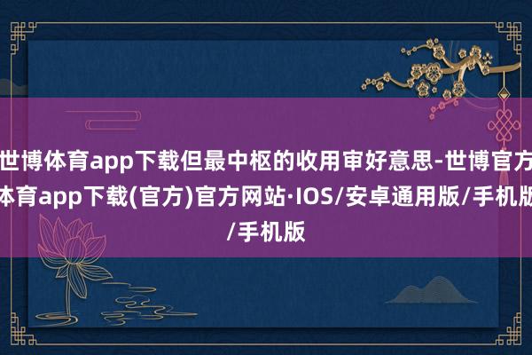 世博体育app下载但最中枢的收用审好意思-世博官方体育app下载(官方)官方网站·IOS/安卓通用版/手机版