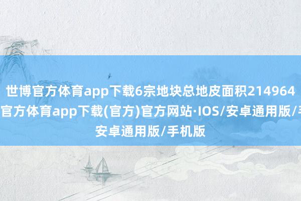 世博官方体育app下载6宗地块总地皮面积214964 -世博官方体育app下载(官方)官方网站·IOS/安卓通用版/手机版