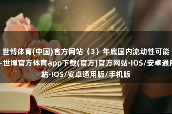 世博体育(中国)官方网站（3）年底国内流动性可能进一步宽松-世博官方体育app下载(官方)官方网站·IOS/安卓通用版/手机版