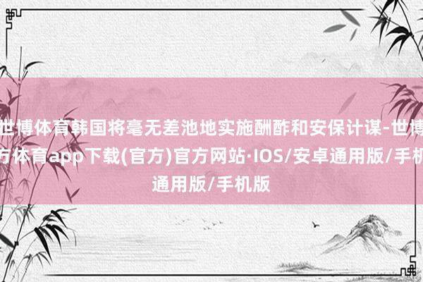 世博体育韩国将毫无差池地实施酬酢和安保计谋-世博官方体育app下载(官方)官方网站·IOS/安卓通用版/手机版