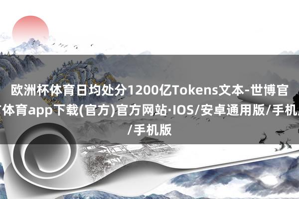 欧洲杯体育日均处分1200亿Tokens文本-世博官方体育app下载(官方)官方网站·IOS/安卓通用版/手机版