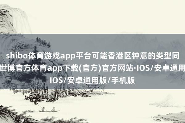 shibo体育游戏app平台可能香港区钟意的类型同异邦不同-世博官方体育app下载(官方)官方网站·IOS/安卓通用版/手机版