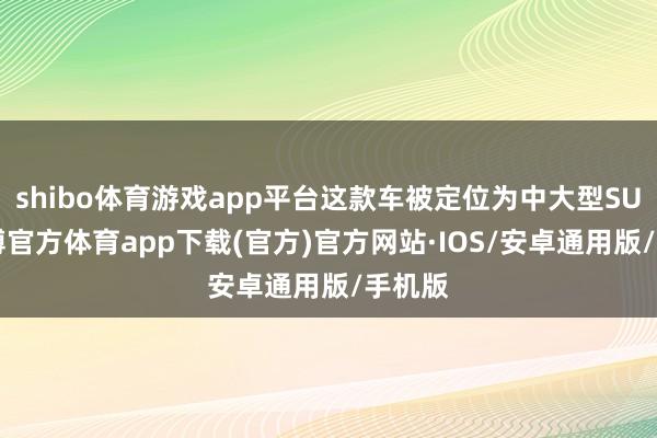 shibo体育游戏app平台这款车被定位为中大型SUV-世博官方体育app下载(官方)官方网站·IOS/安卓通用版/手机版