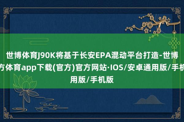 世博体育J90K将基于长安EPA混动平台打造-世博官方体育app下载(官方)官方网站·IOS/安卓通用版/手机版