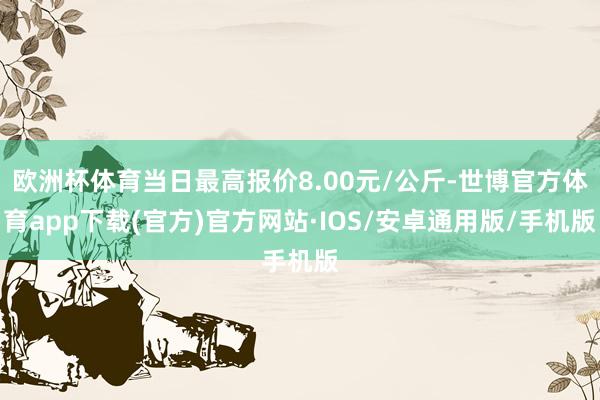 欧洲杯体育当日最高报价8.00元/公斤-世博官方体育app下载(官方)官方网站·IOS/安卓通用版/手机版