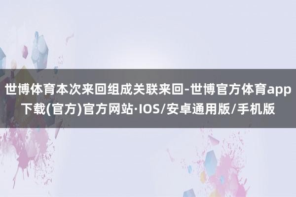 世博体育本次来回组成关联来回-世博官方体育app下载(官方)官方网站·IOS/安卓通用版/手机版