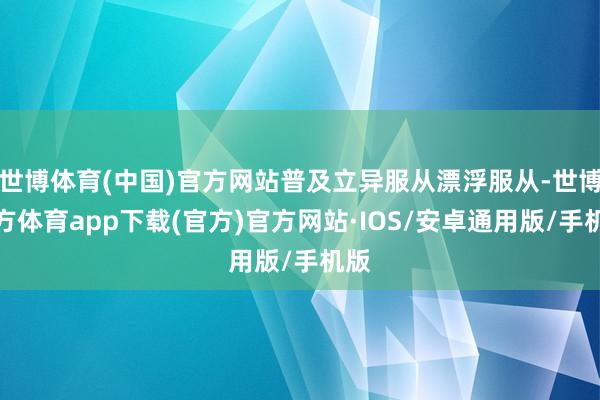 世博体育(中国)官方网站普及立异服从漂浮服从-世博官方体育app下载(官方)官方网站·IOS/安卓通用版/手机版