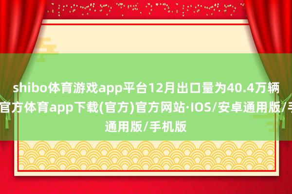 shibo体育游戏app平台12月出口量为40.4万辆-世博官方体育app下载(官方)官方网站·IOS/安卓通用版/手机版