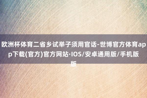 欧洲杯体育二省乡试举子须用官话-世博官方体育app下载(官方)官方网站·IOS/安卓通用版/手机版