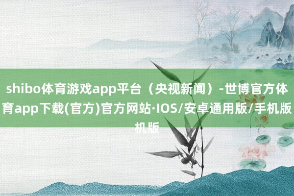 shibo体育游戏app平台（央视新闻）-世博官方体育app下载(官方)官方网站·IOS/安卓通用版/手机版