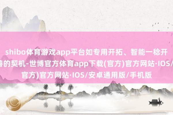 shibo体育游戏app平台如专用开拓、智能一稔开拓、家电等事迹改善的契机-世博官方体育app下载(官方)官方网站·IOS/安卓通用版/手机版