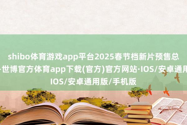 shibo体育游戏app平台2025春节档新片预售总票房破3亿-世博官方体育app下载(官方)官方网站·IOS/安卓通用版/手机版