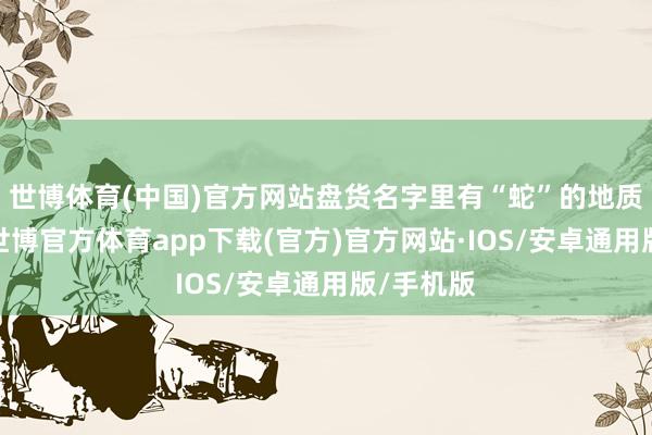 世博体育(中国)官方网站盘货名字里有“蛇”的地质奇不雅-世博官方体育app下载(官方)官方网站·IOS/安卓通用版/手机版