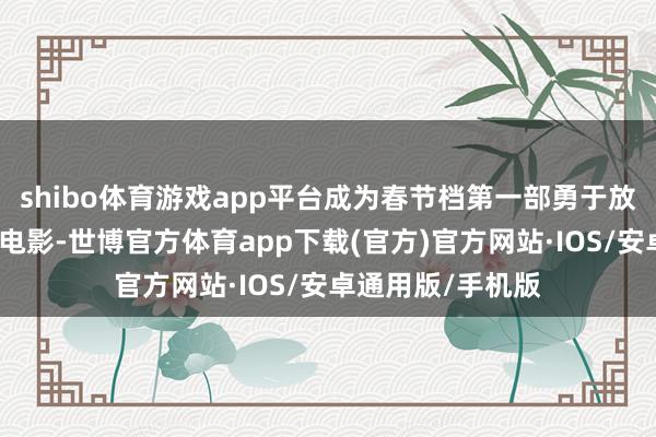 shibo体育游戏app平台成为春节档第一部勇于放片的真东说念主电影-世博官方体育app下载(官方)官方网站·IOS/安卓通用版/手机版