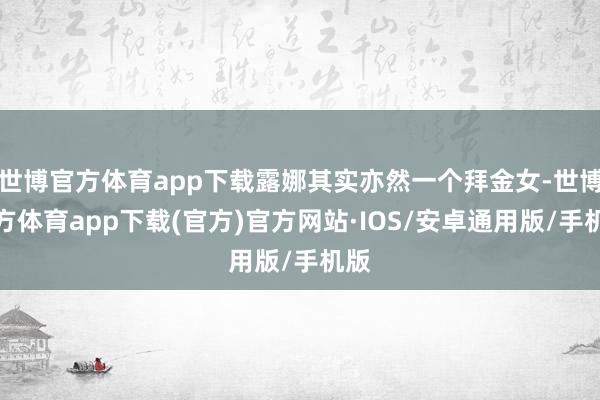 世博官方体育app下载露娜其实亦然一个拜金女-世博官方体育app下载(官方)官方网站·IOS/安卓通用版/手机版