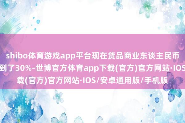 shibo体育游戏app平台现在货品商业东谈主民币跨境进出占比依然达到了30%-世博官方体育app下载(官方)官方网站·IOS/安卓通用版/手机版