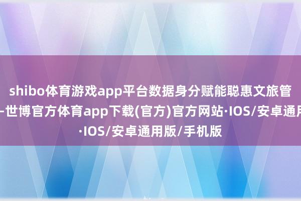 shibo体育游戏app平台数据身分赋能聪惠文旅管矫捷决决策-世博官方体育app下载(官方)官方网站·IOS/安卓通用版/手机版