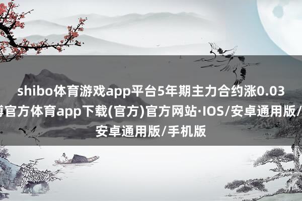 shibo体育游戏app平台5年期主力合约涨0.03%-世博官方体育app下载(官方)官方网站·IOS/安卓通用版/手机版