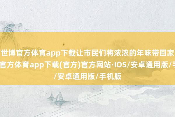 世博官方体育app下载让市民们将浓浓的年味带回家-世博官方体育app下载(官方)官方网站·IOS/安卓通用版/手机版