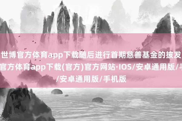 世博官方体育app下载随后进行首期慈善基金的披发-世博官方体育app下载(官方)官方网站·IOS/安卓通用版/手机版