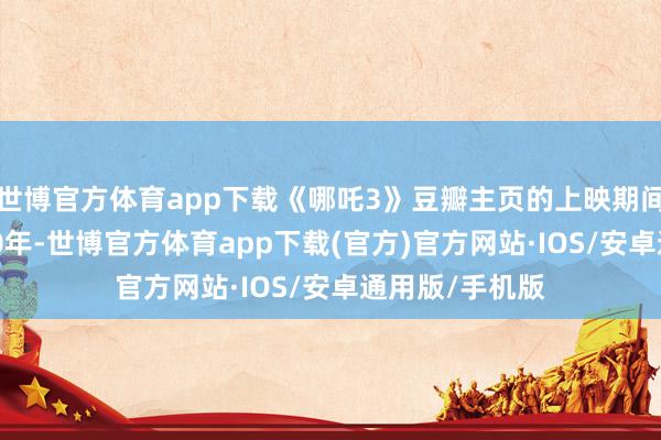 世博官方体育app下载《哪吒3》豆瓣主页的上映期间曾被改为2030年-世博官方体育app下载(官方)官方网站·IOS/安卓通用版/手机版