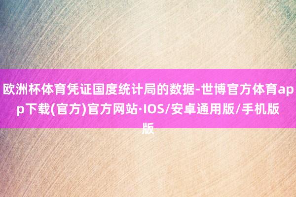 欧洲杯体育凭证国度统计局的数据-世博官方体育app下载(官方)官方网站·IOS/安卓通用版/手机版