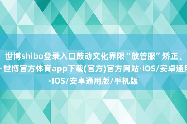 世博shibo登录入口鼓动文化界限“放管服”矫正、分类矫正等-世博官方体育app下载(官方)官方网站·IOS/安卓通用版/手机版