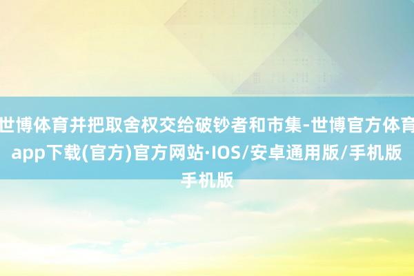 世博体育并把取舍权交给破钞者和市集-世博官方体育app下载(官方)官方网站·IOS/安卓通用版/手机版