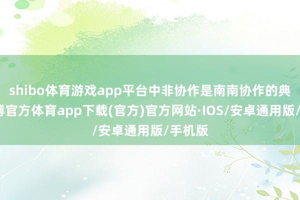 shibo体育游戏app平台中非协作是南南协作的典范-世博官方体育app下载(官方)官方网站·IOS/安卓通用版/手机版