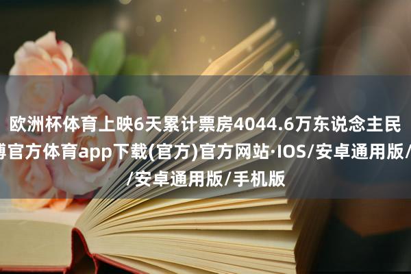 欧洲杯体育上映6天累计票房4044.6万东说念主民币-世博官方体育app下载(官方)官方网站·IOS/安卓通用版/手机版