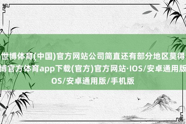 世博体育(中国)官方网站公司简直还有部分地区莫得覆没-世博官方体育app下载(官方)官方网站·IOS/安卓通用版/手机版