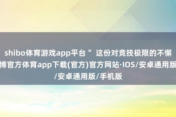 shibo体育游戏app平台＂ 这份对竞技极限的不懈追求-世博官方体育app下载(官方)官方网站·IOS/安卓通用版/手机版
